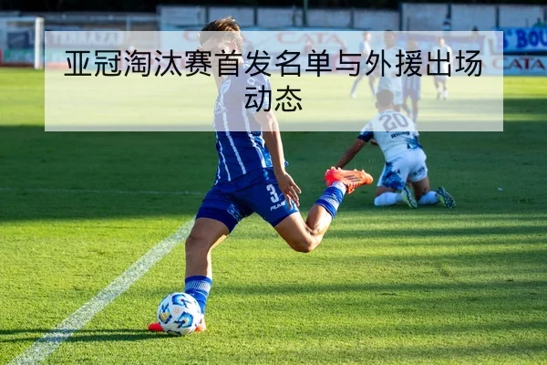 亚冠淘汰赛首发名单与外援出场动态