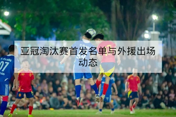 亚冠淘汰赛首发名单与外援出场动态